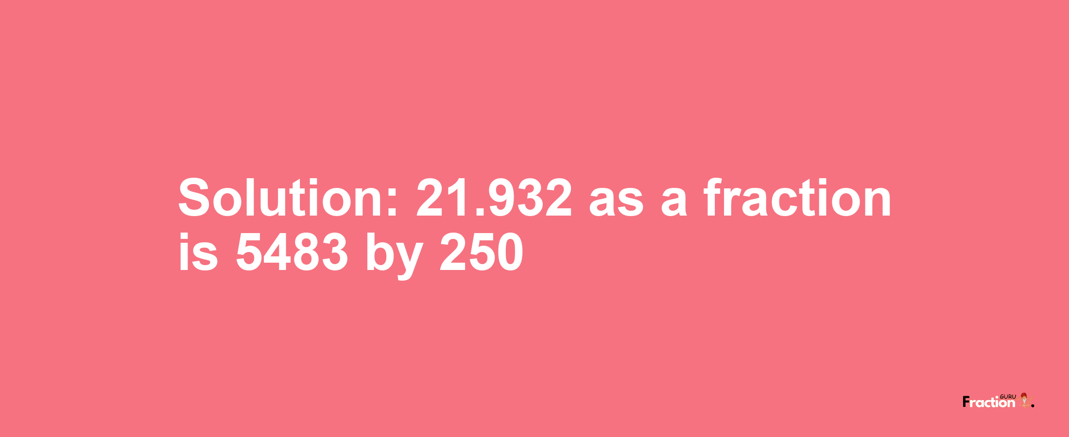 Solution:21.932 as a fraction is 5483/250